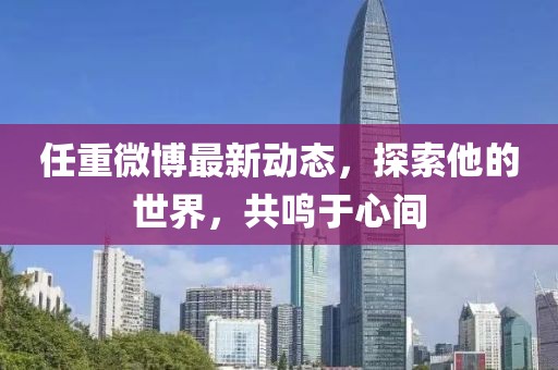任重微博最新動態(tài)，探索他的世界，共鳴于心間