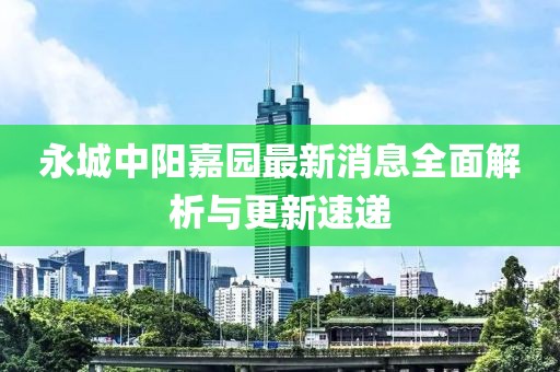 永城中陽嘉園最新消息全面解析與更新速遞
