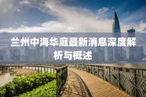 蘭州中海華庭最新消息深度解析與概述