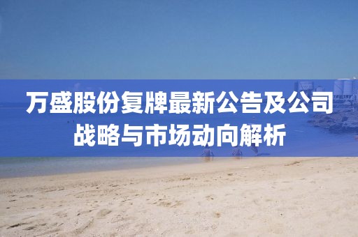 萬盛股份復(fù)牌最新公告及公司戰(zhàn)略與市場動(dòng)向解析