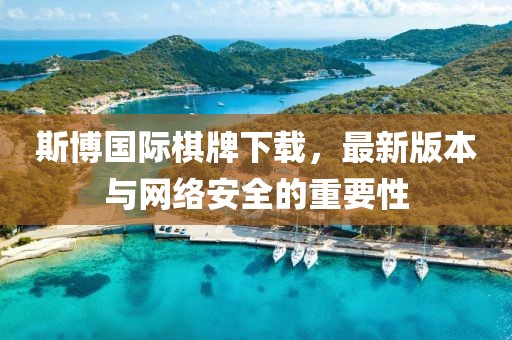 斯博國際棋牌下載，最新版本與網(wǎng)絡(luò)安全的重要性