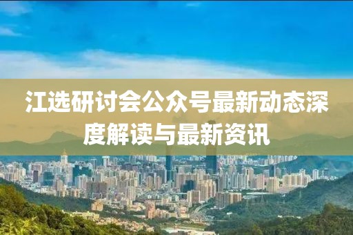 江選研討會(huì)公眾號(hào)最新動(dòng)態(tài)深度解讀與最新資訊
