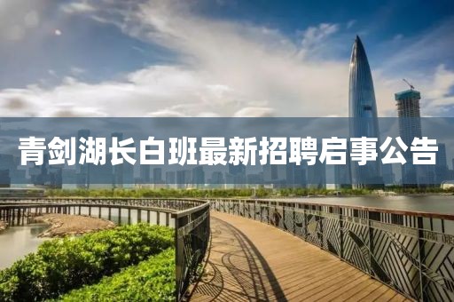 青劍湖長(zhǎng)白班最新招聘啟事公告