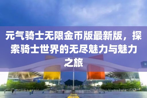 元氣騎士無限金幣版最新版，探索騎士世界的無盡魅力與魅力之旅