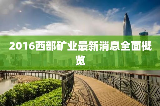 2016西部礦業(yè)最新消息全面概覽