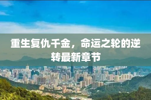 重生復仇千金，命運之輪的逆轉最新章節(jié)
