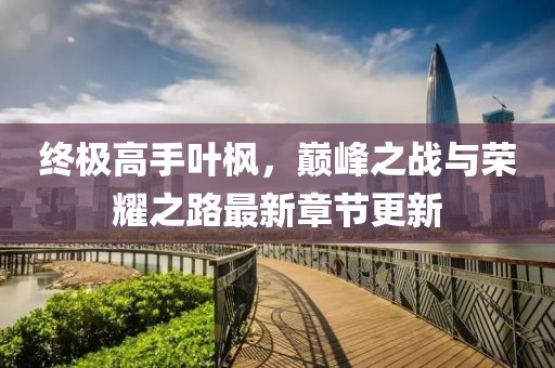 終極高手葉楓，巔峰之戰(zhàn)與榮耀之路最新章節(jié)更新