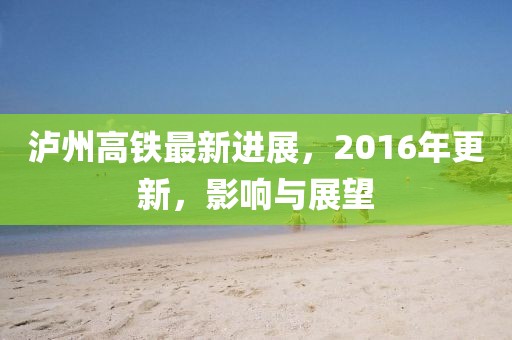 瀘州高鐵最新進展，2016年更新，影響與展望