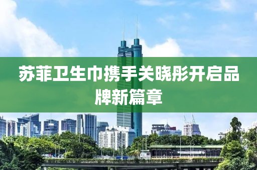 蘇菲衛(wèi)生巾攜手關曉彤開啟品牌新篇章