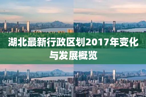 湖北最新行政區(qū)劃2017年變化與發(fā)展概覽