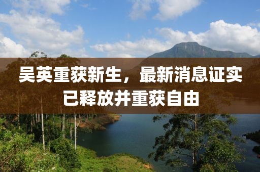 吳英重獲新生，最新消息證實(shí)已釋放并重獲自由
