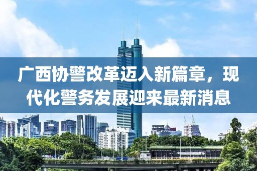 廣西協(xié)警改革邁入新篇章，現(xiàn)代化警務(wù)發(fā)展迎來(lái)最新消息