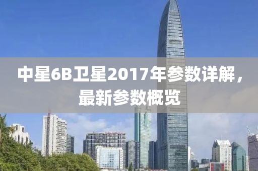 中星6B衛(wèi)星2017年參數詳解，最新參數概覽