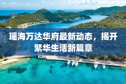 瑤海萬達華府最新動態(tài)，揭開繁華生活新篇章