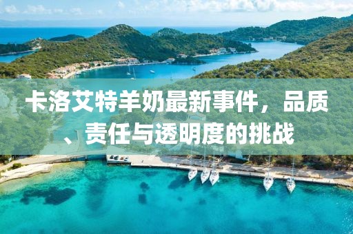 卡洛艾特羊奶最新事件，品質、責任與透明度的挑戰(zhàn)