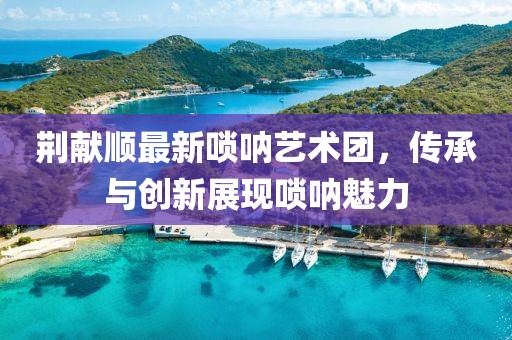 荊獻順最新嗩吶藝術團，傳承與創(chuàng)新展現(xiàn)嗩吶魅力