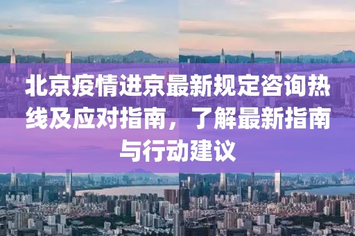 北京疫情進京最新規(guī)定咨詢熱線及應(yīng)對指南，了解最新指南與行動建議