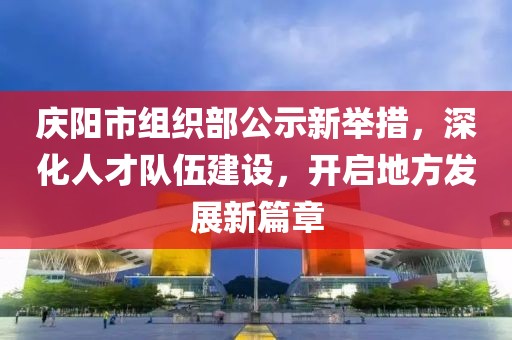 慶陽市組織部公示新舉措，深化人才隊伍建設(shè)，開啟地方發(fā)展新篇章